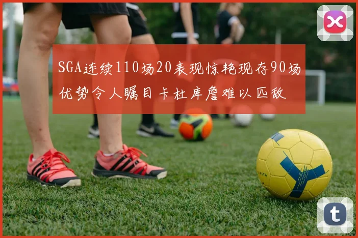 SGA连续110场20表现惊艳现存90场优势令人瞩目卡杜库詹难以匹敌