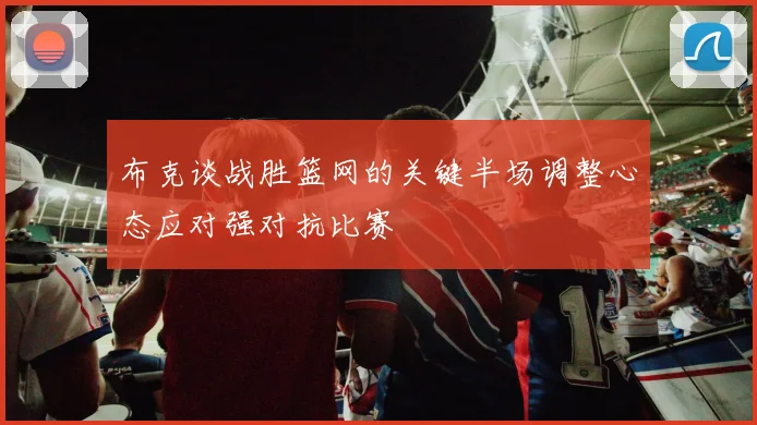 布克谈战胜篮网的关键半场调整心态应对强对抗比赛