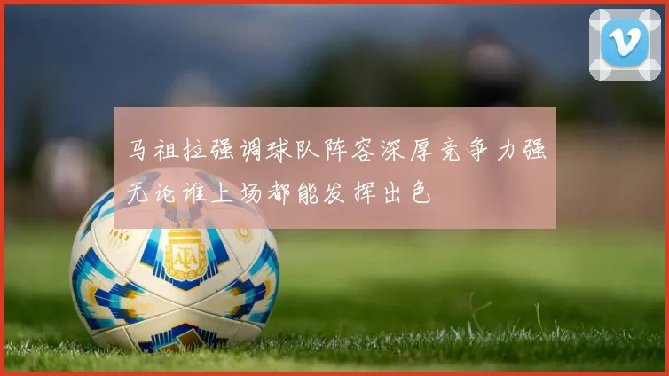 马祖拉强调球队阵容深厚竞争力强无论谁上场都能发挥出色