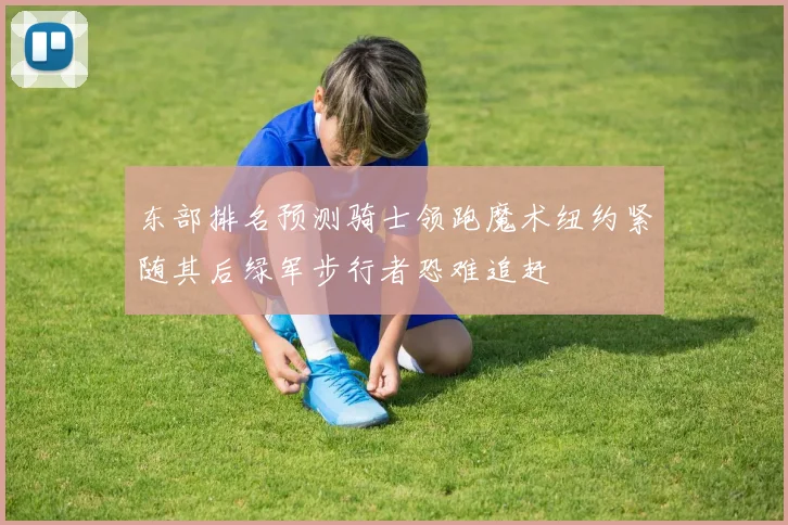 东部排名预测骑士领跑魔术纽约紧随其后绿军步行者恐难追赶