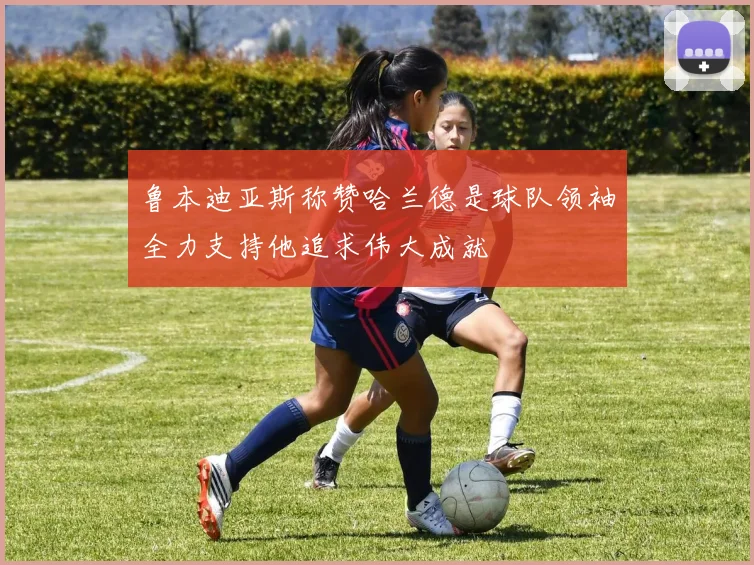 鲁本迪亚斯称赞哈兰德是球队领袖全力支持他追求伟大成就