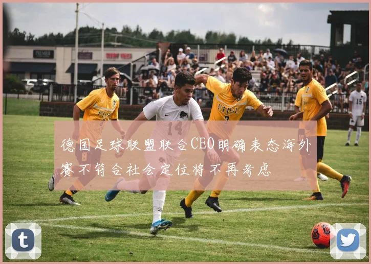 德国足球联盟联合CEO明确表态海外赛不符合社会定位将不再考虑