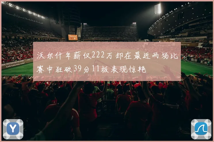 沃尔什年薪仅222万却在最近两场比赛中狂砍39分11板表现惊艳