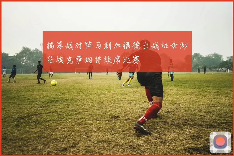 揭幕战对阵马刺加福德出战机会渺茫埃克萨姆将缺席比赛