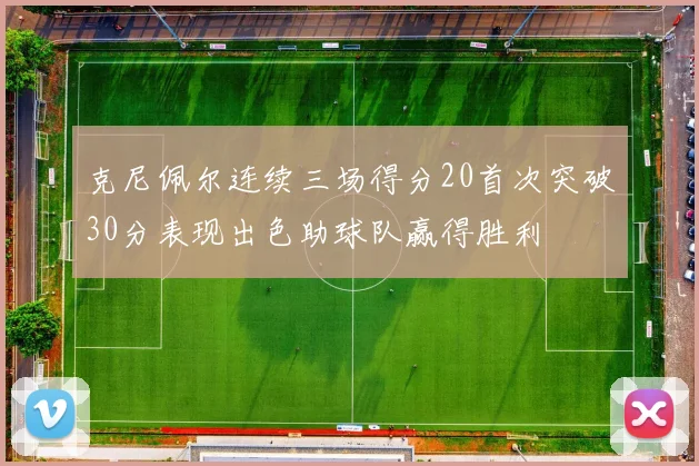 克尼佩尔连续三场得分20首次突破30分表现出色助球队赢得胜利