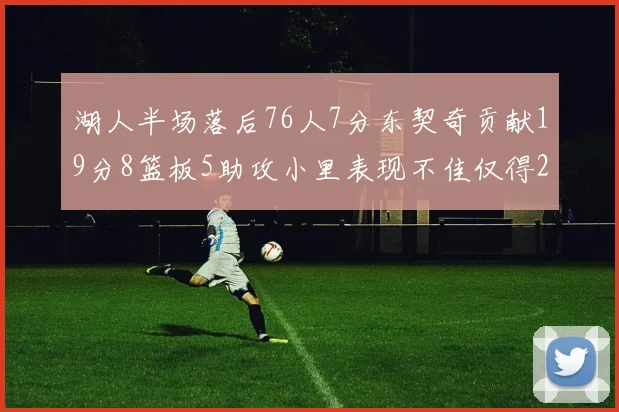 湖人半场落后76人7分东契奇贡献19分8篮板5助攻小里表现不佳仅得2分