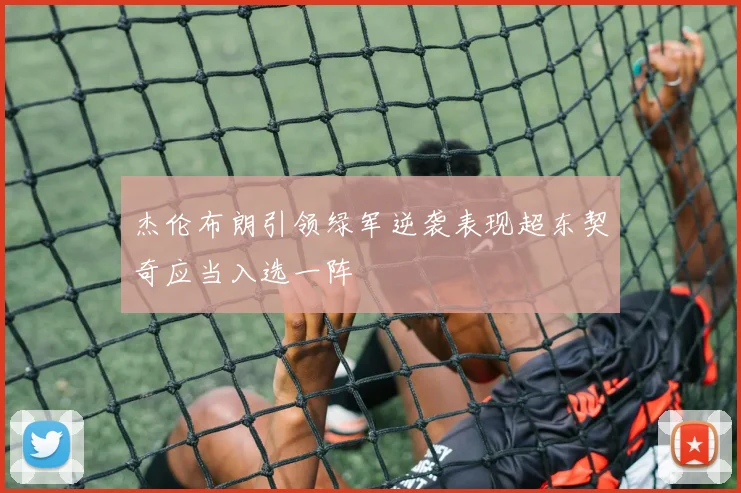杰伦布朗引领绿军逆袭表现超东契奇应当入选一阵