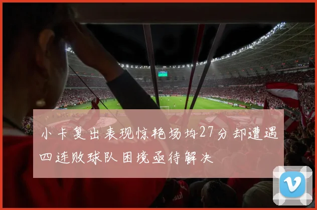 小卡复出表现惊艳场均27分却遭遇四连败球队困境亟待解决