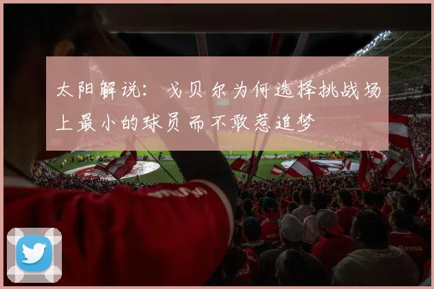 太阳解说：戈贝尔为何选择挑战场上最小的球员而不敢惹追梦