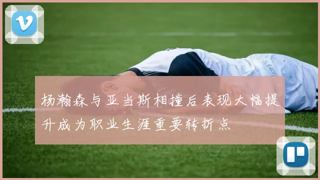 杨瀚森与亚当斯相撞后表现大幅提升成为职业生涯重要转折点