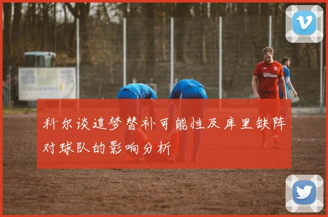 科尔谈追梦替补可能性及库里缺阵对球队的影响分析