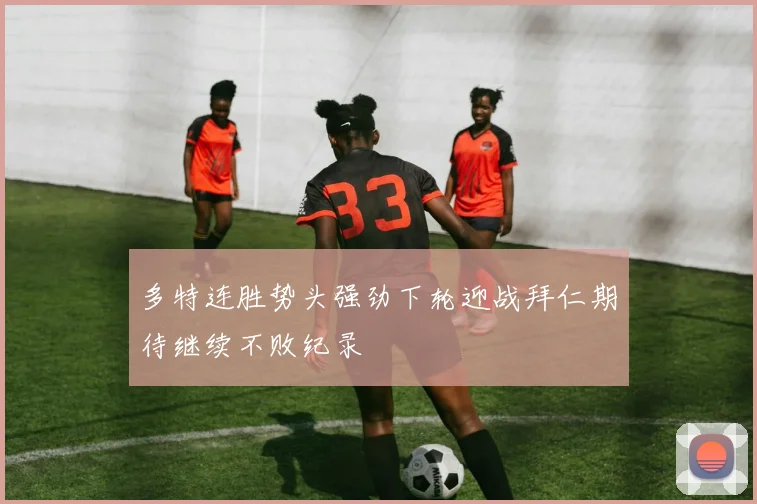 多特连胜势头强劲下轮迎战拜仁期待继续不败纪录