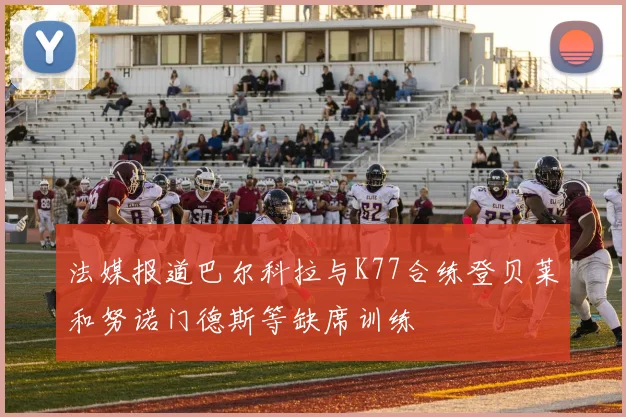 法媒报道巴尔科拉与K77合练登贝莱和努诺门德斯等缺席训练