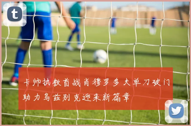 卡帅执教首战肖穆罗多夫单刀破门助力乌兹别克迎来新篇章