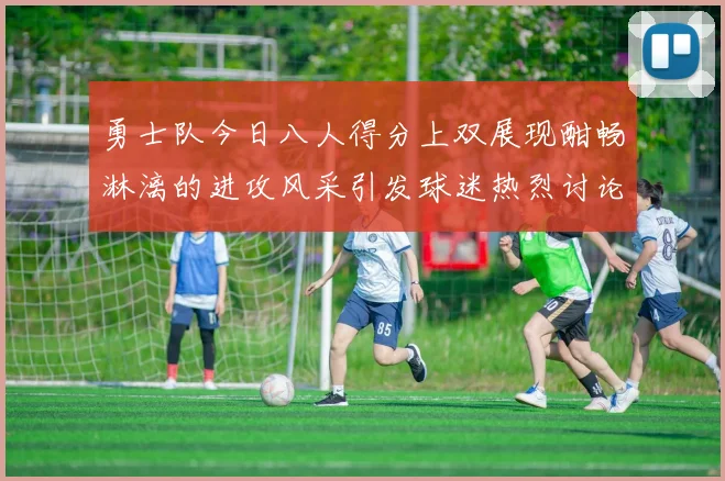 勇士队今日八人得分上双展现酣畅淋漓的进攻风采引发球迷热烈讨论