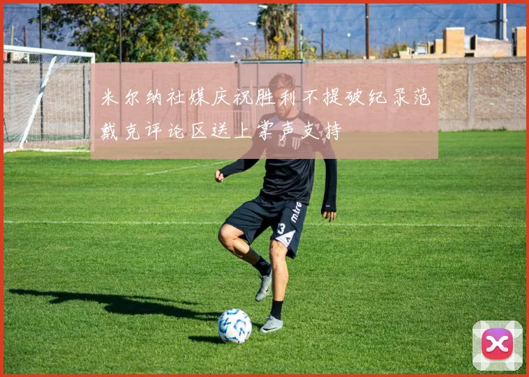 米尔纳社媒庆祝胜利不提破纪录范戴克评论区送上掌声支持