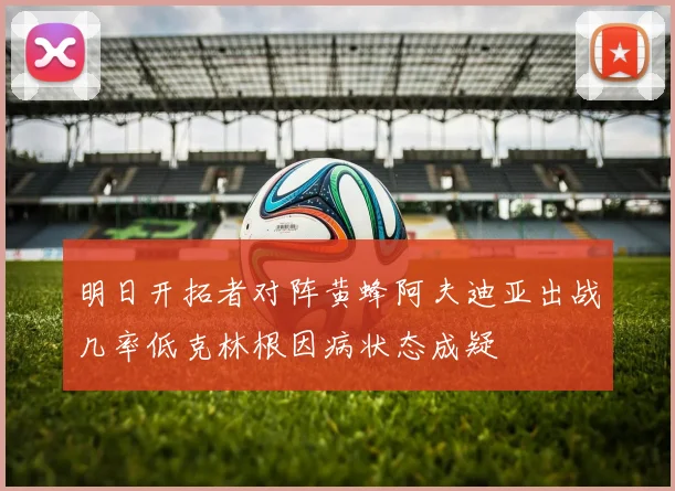 明日开拓者对阵黄蜂阿夫迪亚出战几率低克林根因病状态成疑