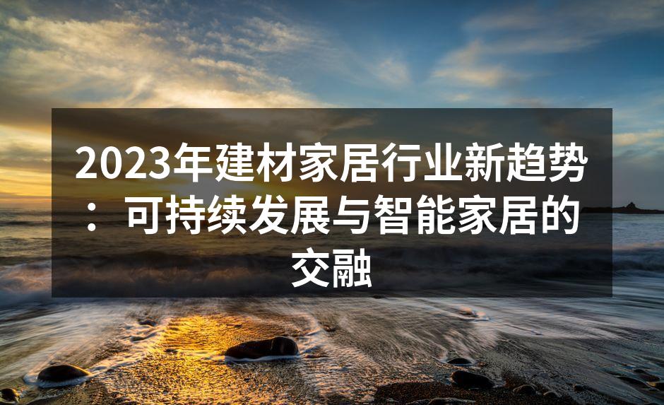 2023年建材家居行业新趋势：可持续发展与智能家居的交融